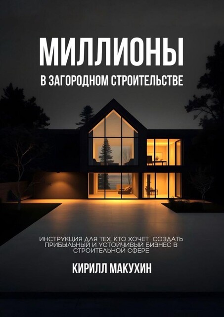 Миллионы в загородном строительстве. Инструкция для тех, кто хочет создать прибыльный и устойчивый бизнес в строительной сфере, Кирилл Макухин
