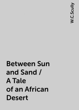 Between Sun and Sand / A Tale of an African Desert, W.C.Scully