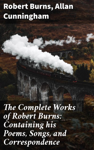 The Complete Works of Robert Burns: Containing his Poems, Songs, and Correspondence, Robert Burns, Allan Cunningham