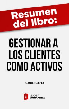 Resumen del libro “Gestionar a los clientes como activos” de Sunil Gupta, Leader Summaries