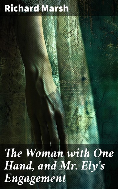 The Woman with One Hand, and Mr. Ely's Engagement, Richard Marsh