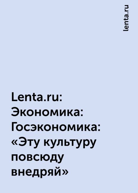 Lenta.ru: Экономика: Госэкономика: «Эту культуру повсюду внедряй», lenta.ru