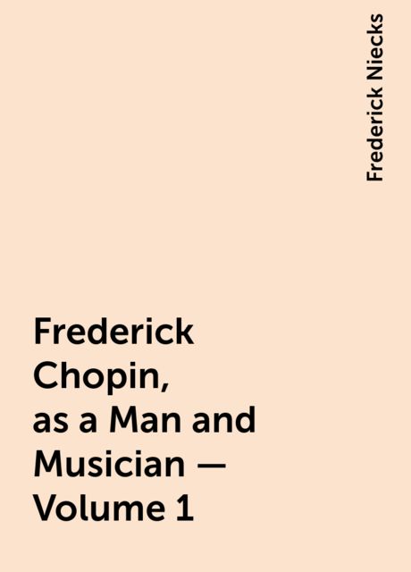 Frederick Chopin, as a Man and Musician — Volume 1, Frederick Niecks