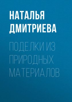 Поделки из природных материалов, Наталья Дмитриева