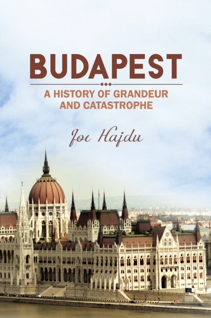 Budapest: A History of Grandeur and Catastrophe, Joe Hajdu