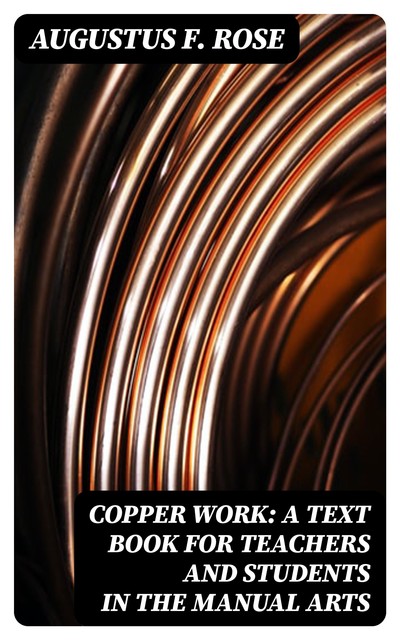 Copper Work: A Text Book for Teachers and Students in the Manual Arts, Augustus F.Rose