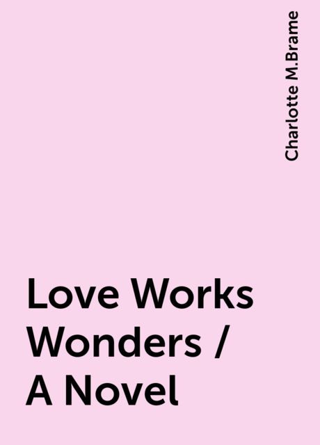 Love Works Wonders / A Novel, Charlotte M.Brame