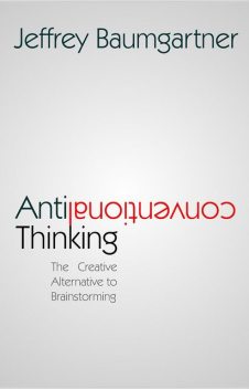 Anticonventional Thinking: The Creative Alternative to Brainstorming, Jeffrey Baumgartner