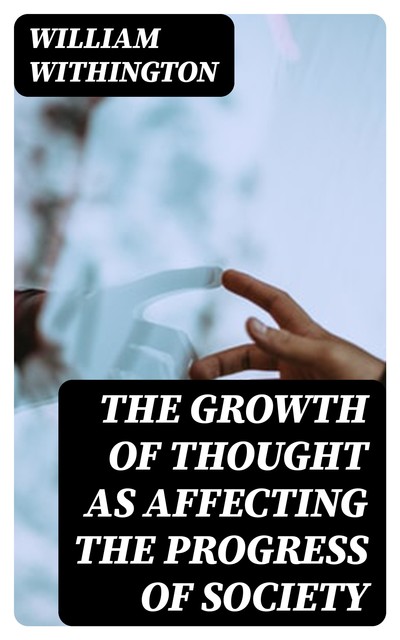 The Growth of Thought as Affecting the Progress of Society, William Withington