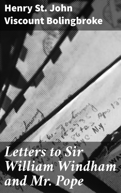 Letters to Sir William Windham and Mr. Pope, Henry St. John Viscount Bolingbroke