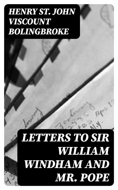 Letters to Sir William Windham and Mr. Pope, Henry St. John Viscount Bolingbroke