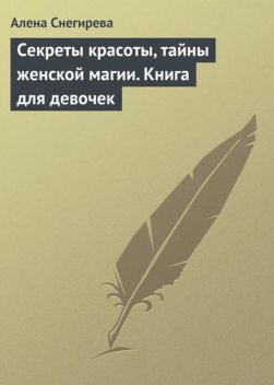 Секреты красоты, тайны женской магии. Книга для девочек, Алена Снегирева