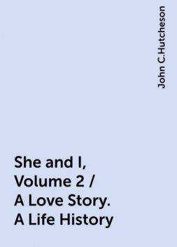 She and I, Volume 2 / A Love Story. A Life History, John C.Hutcheson
