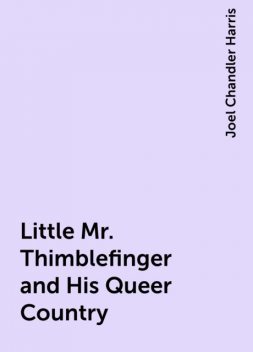 Little Mr. Thimblefinger and His Queer Country, Joel Chandler Harris