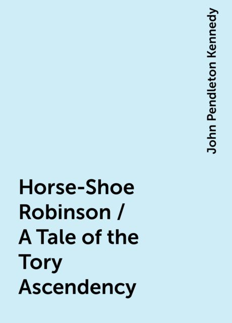 Horse-Shoe Robinson / A Tale of the Tory Ascendency, John Pendleton Kennedy
