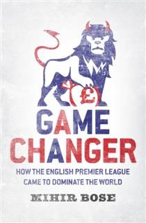 Game Changer: How the English Premier League came to dominate the World, Mihir Bose