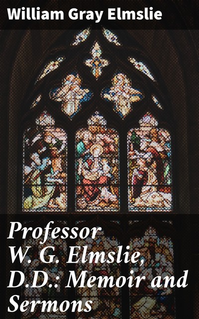 Professor W. G. Elmslie, D.D.: Memoir and Sermons, William Gray Elmslie