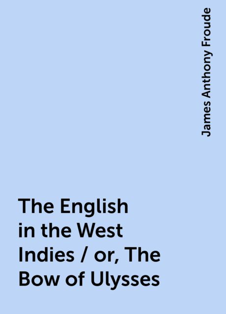 The English in the West Indies / or, The Bow of Ulysses, James Anthony Froude