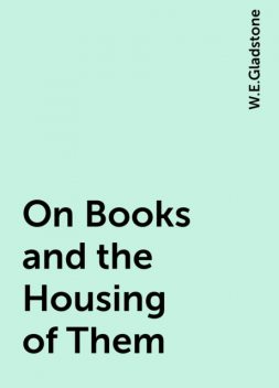 On Books and the Housing of Them, W.E.Gladstone