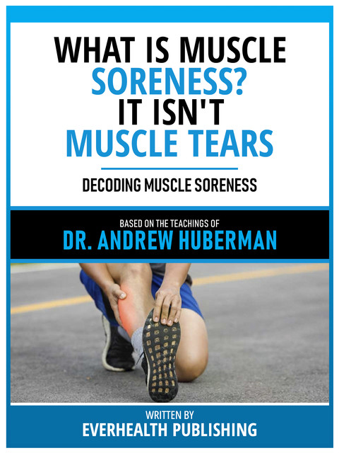 What Is Muscle Soreness? It Isn't Muscle Tears – Based On The Teachings Of Dr. Andrew Huberman, Everhealth Publishing
