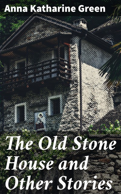 The Old Stone House and Other Stories, Anna Katharine Green