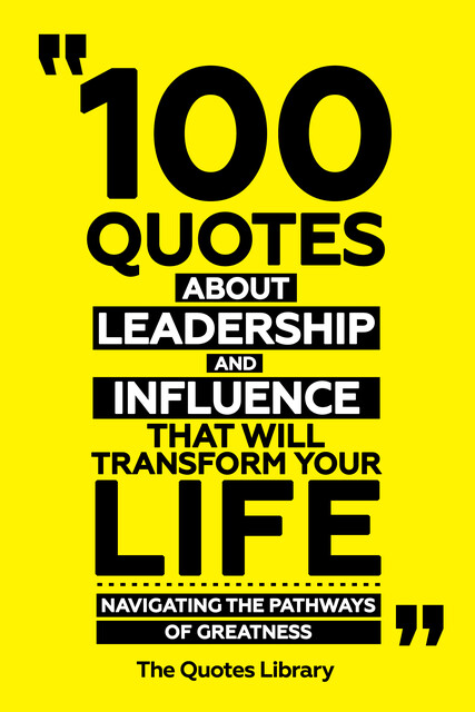 100 Quotes About Leadership And Influence That Will Transform Your Life – Navigating The Pathways Of Greatness, The Quotes Library