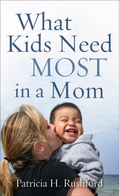 What Kids Need Most in a Mom, Patricia H. Rushford