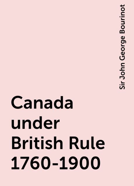 Canada under British Rule 1760-1900, Sir John George Bourinot