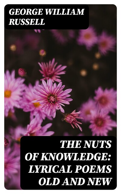 The Nuts of Knowledge: Lyrical Poems Old and New, George William Russell