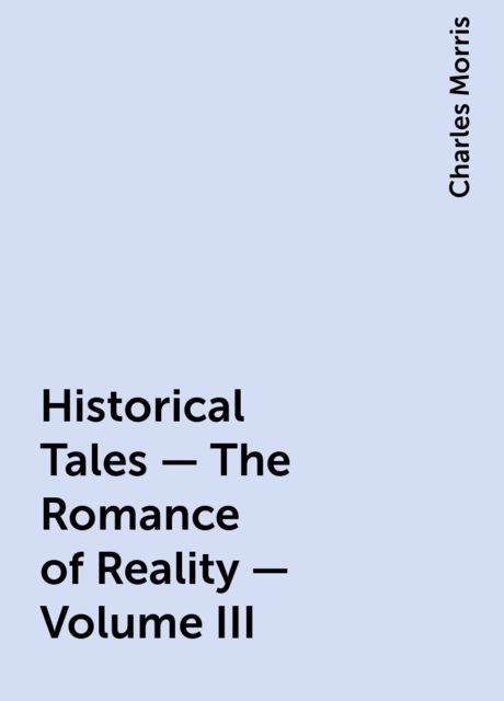 Historical Tales - The Romance of Reality - Volume III, Charles Morris