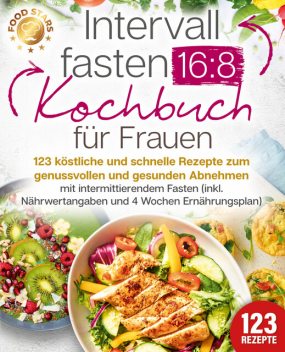Intervallfasten 16:8 Kochbuch für Frauen: 123 köstliche und schnelle Rezepte zum genussvollen und gesunden Abnehmen mit intermittierendem Fasten (inkl. Nährwertangaben und 4 Wochen Ernährungsplan), Food Stars
