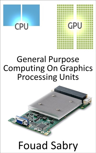 General Purpose Computing On Graphics Processing Units, Fouad Sabry