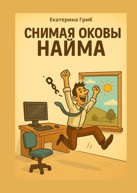 Снимая оковы найма. Все, что написано — проверено на себе, Екатерина Гриб