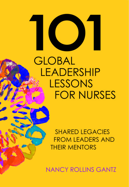 101 Global Leadership Lessons for Nurses: Shared Legacies From Leaders and Their Mentors, Nancy Rollins Gantz