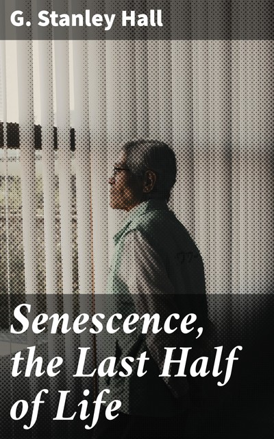 Senescence, the Last Half of Life, G.Stanley Hall