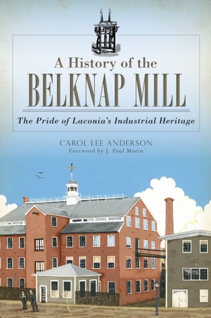 History of the Belknap Mill: The Pride of Laconia's Industrial Heritage, Carol Anderson