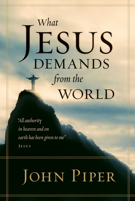 What Jesus Demands from the World (All authority in heaven and on earth has been given to me, John Piper