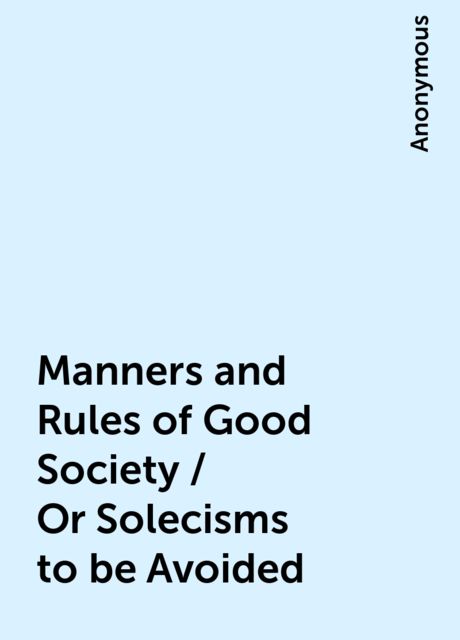 Manners and Rules of Good Society / Or Solecisms to be Avoided, 