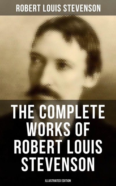 The Complete Works of Robert Louis Stevenson (Illustrated Edition), Robert Louis Stevenson