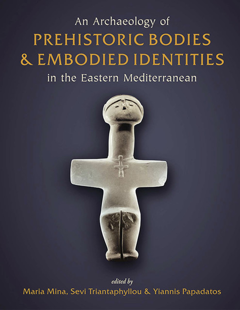 An Archaeology of Prehistoric Bodies and Embodied Identities in the Eastern Mediterranean, Maria Mina, Sevi Triantaphyllou, Yiannis Papadatos