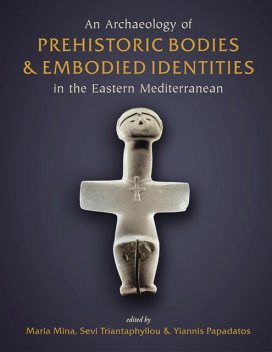 An Archaeology of Prehistoric Bodies and Embodied Identities in the Eastern Mediterranean, Maria Mina, Sevi Triantaphyllou, Yiannis Papadatos