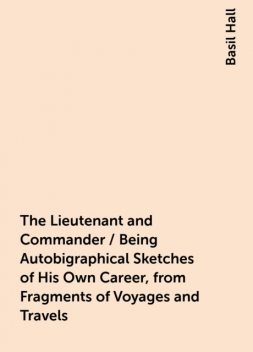 The Lieutenant and Commander / Being Autobigraphical Sketches of His Own Career, from Fragments of Voyages and Travels, Basil Hall