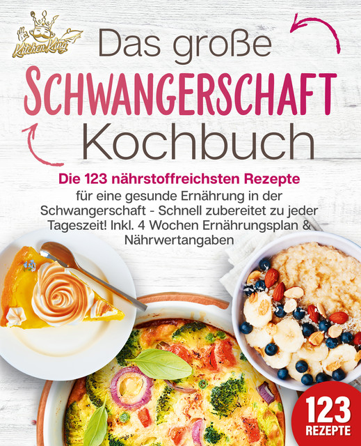 Schwangerschaft Kochbuch: Die 123 nährstoffreichsten Rezepte für eine gesunde Ernährung in der Schwangerschaft – Schnell zubereitet zu jeder Tageszeit! Inkl. 4 Wochen Ernährungsplan & Nährwertangaben, Kitchen King