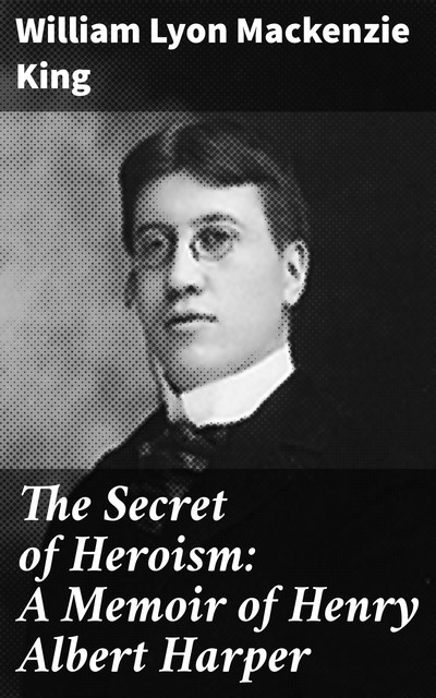 The Secret of Heroism: A Memoir of Henry Albert Harper, William Lyon Mackenzie King