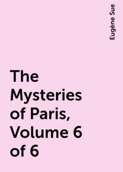 The Mysteries of Paris, Volume 6 of 6, Eugène Sue
