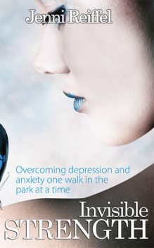 Invisible Strength: Overcoming Depression and Anxiety One Walk in the Park at a Time, Jenni Reiffel