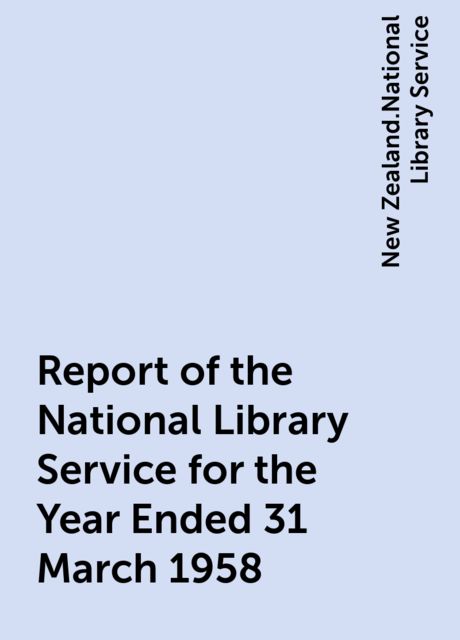 Report of the National Library Service for the Year Ended 31 March 1958, New Zealand.National Library Service