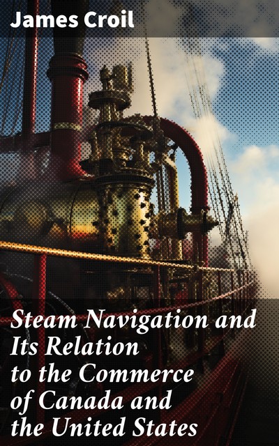 Steam Navigation and Its Relation to the Commerce of Canada and the United States, James Croil