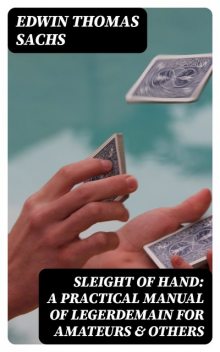 Sleight of Hand: A Practical Manual of Legerdemain for Amateurs & Others, Edwin Sachs