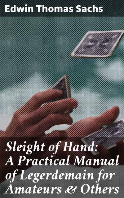 Sleight of Hand: A Practical Manual of Legerdemain for Amateurs & Others, Edwin Sachs